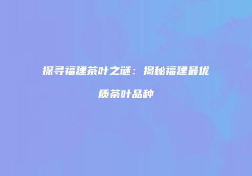 探寻福建茶叶之谜：揭秘福建最优质茶叶品种