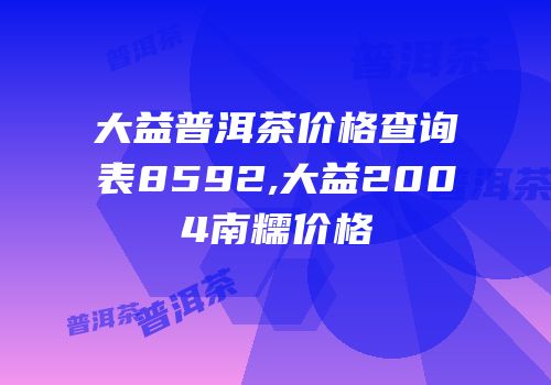 大益普洱茶价格查询表8592,大益2004南糯价格