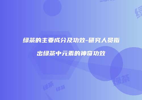 绿茶的主要成分及功效-研究人员指出绿茶中元素的神奇功效