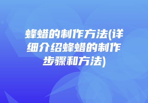 蜂蜡的制作方法(详细介绍蜂蜡的制作步骤和方法)