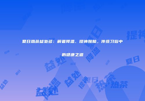 夏日热茶益处多：解暑降温、提神醒脑，传统习俗中的健康之道
