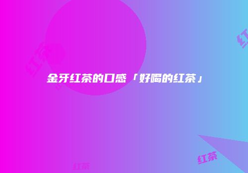 金牙红茶的口感「好喝的红茶」