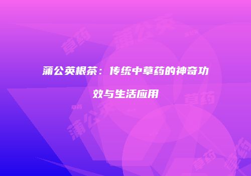 蒲公英根茶：传统中草药的神奇功效与生活应用