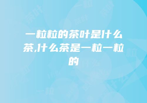 一粒粒的茶叶是什么茶,什么茶是一粒一粒的