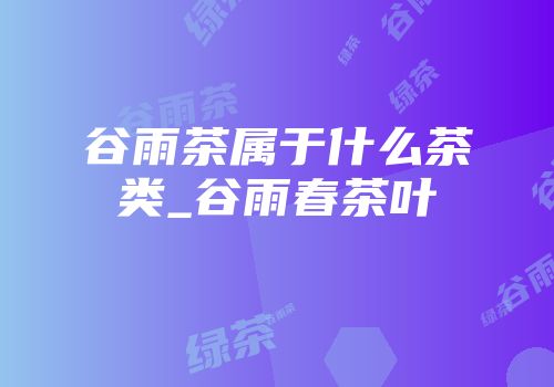 谷雨茶属于什么茶类_谷雨春茶叶
