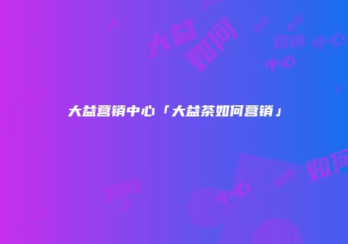 大益营销中心「大益茶如何营销」
