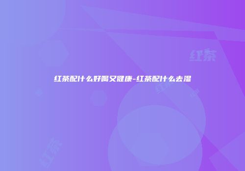 红茶配什么好喝又健康-红茶配什么去湿