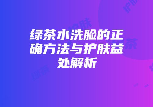 绿茶水洗脸的正确方法与护肤益处解析