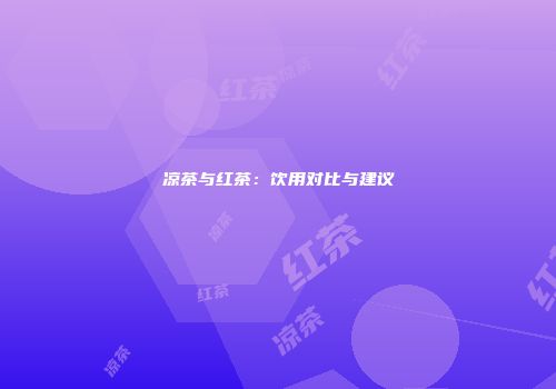 凉茶与红茶：饮用对比与建议