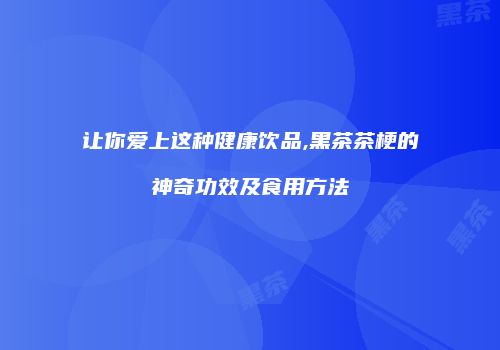 让你爱上这种健康饮品,黑茶茶梗的神奇功效及食用方法