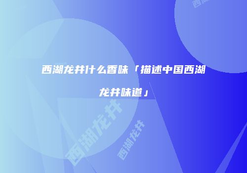 西湖龙井什么香味「描述中国西湖龙井味道」