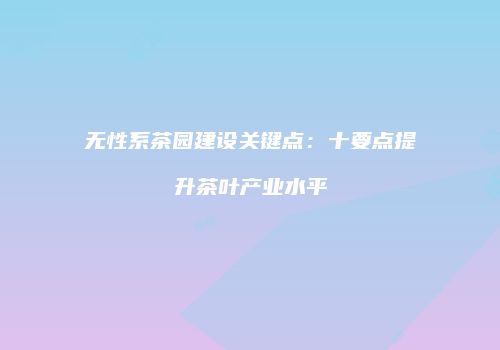 无性系茶园建设关键点：十要点提升茶叶产业水平