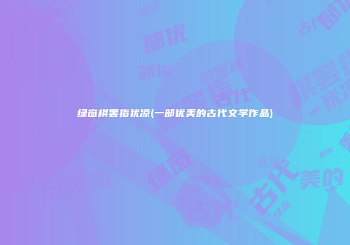 绿窗棋罢指犹凉(一部优美的古代文学作品)