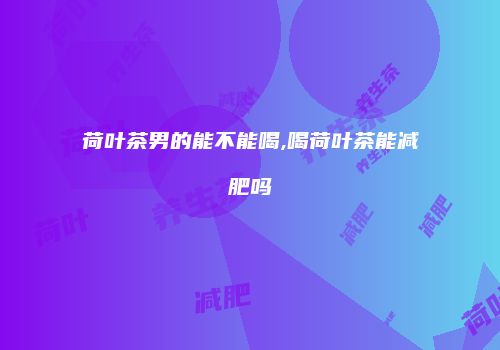 荷叶茶男的能不能喝,喝荷叶茶能减肥吗