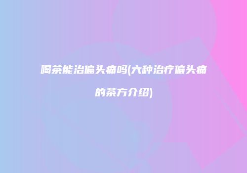 喝茶能治偏头痛吗(六种治疗偏头痛的茶方介绍)