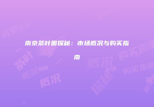 南京茶叶圈探秘：市场概况与购买指南