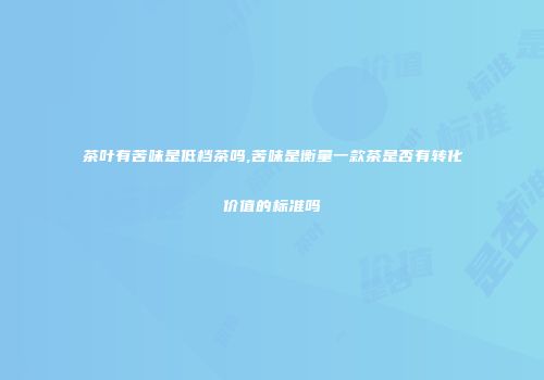 茶叶有苦味是低档茶吗,苦味是衡量一款茶是否有转化价值的标准吗