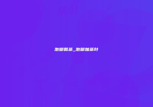 泡脚喝茶_泡脚加茶叶