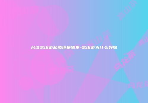 台湾高山茶起源地是哪里-高山茶为什么好喝