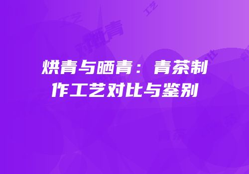 烘青与晒青：青茶制作工艺对比与鉴别