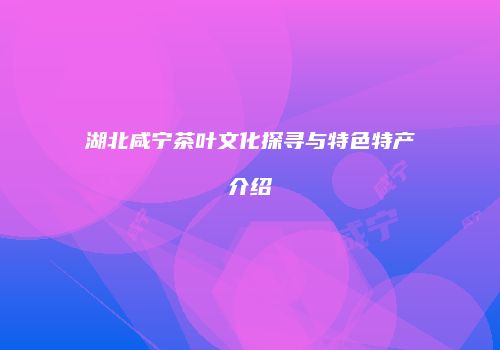 湖北咸宁茶叶文化探寻与特色特产介绍