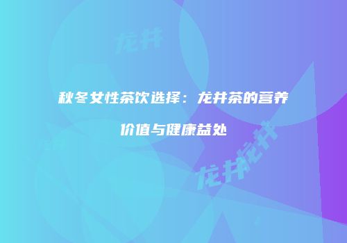 秋冬女性茶饮选择：龙井茶的营养价值与健康益处