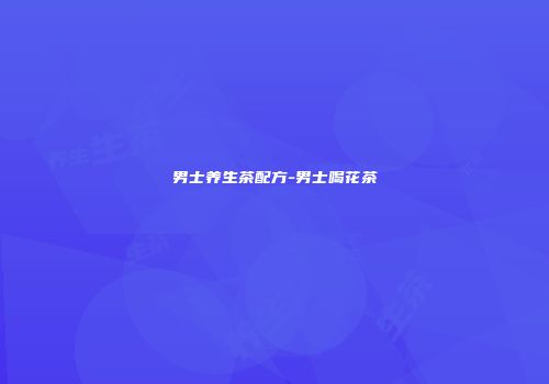 男士养生茶配方-男士喝花茶