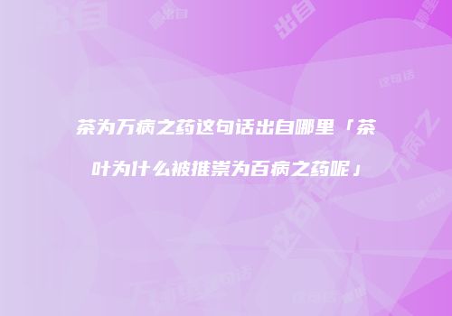 茶为万病之药这句话出自哪里「茶叶为什么被推崇为百病之药呢」