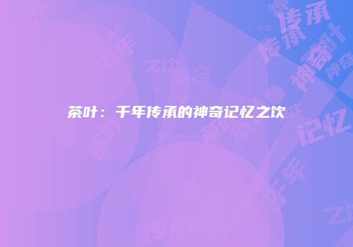 茶叶：千年传承的神奇记忆之饮