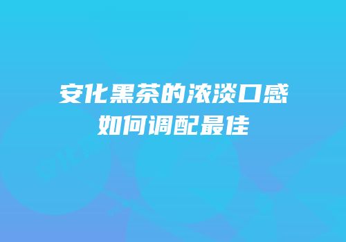 安化黑茶的浓淡口感如何调配最佳