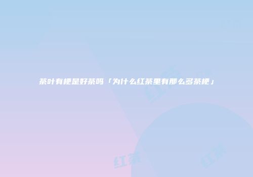 茶叶有梗是好茶吗「为什么红茶里有那么多茶梗」
