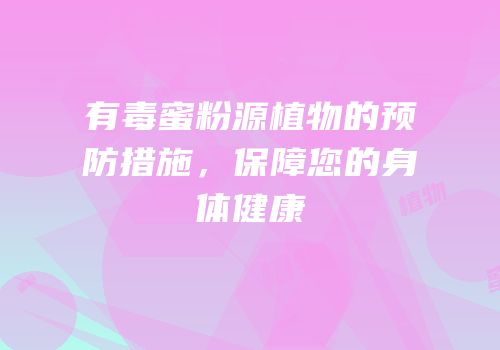 有毒蜜粉源植物的预防措施，保障您的身体健康