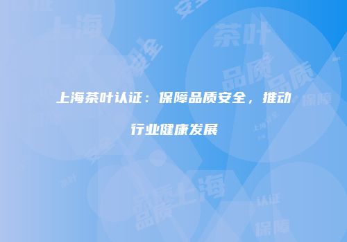 上海茶叶认证：保障品质安全，推动行业健康发展