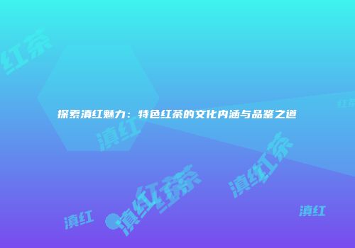 探索滇红魅力：特色红茶的文化内涵与品鉴之道