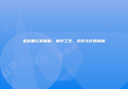 金骏眉红茶解析：制作工艺、功效与饮用指南