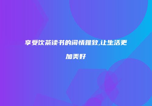享受饮茶读书的闲情雅致,让生活更加美好