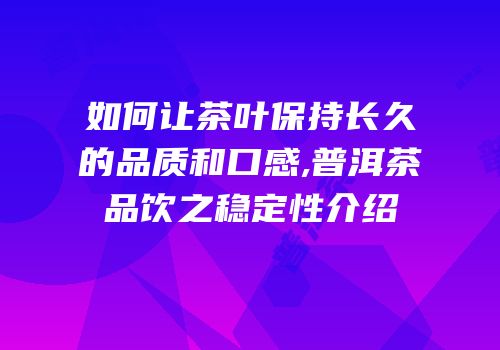 如何让茶叶保持长久的品质和口感,普洱茶品饮之稳定性介绍