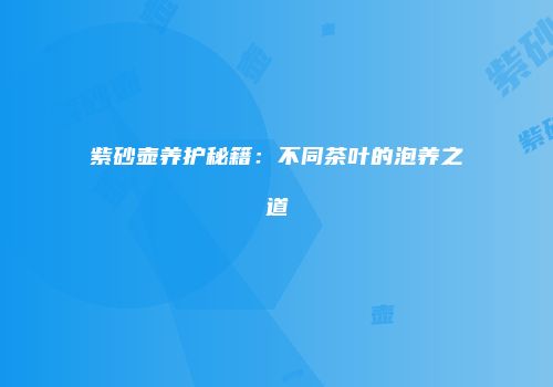 紫砂壶养护秘籍：不同茶叶的泡养之道