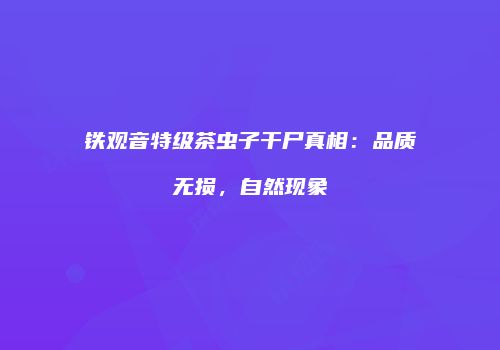 铁观音特级茶虫子干尸真相：品质无损，自然现象