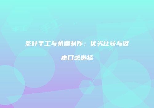 茶叶手工与机器制作：优劣比较与健康口感选择