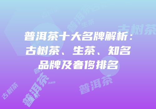 普洱茶十大名牌解析：古树茶、生茶、知名品牌及奢侈排名
