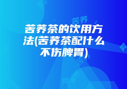 苦荞茶的饮用方法(苦荞茶配什么不伤脾胃)
