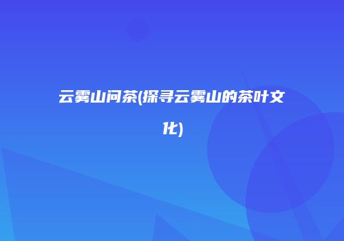 云雾山问茶(探寻云雾山的茶叶文化)
