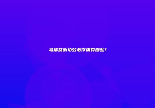 马帮茶的功效与作用有哪些?