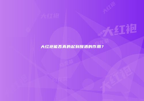 大红袍能否真的起到醒酒的作用？