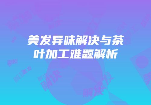 美发异味解决与茶叶加工难题解析