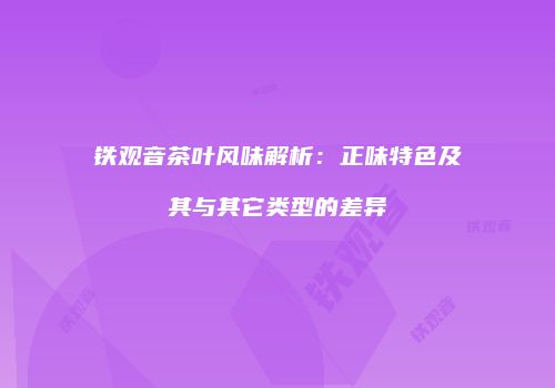 铁观音茶叶风味解析：正味特色及其与其它类型的差异