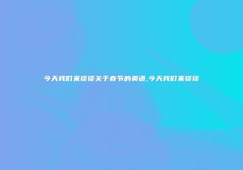 今天我们来谈谈关于春节的英语,今天我们来谈谈