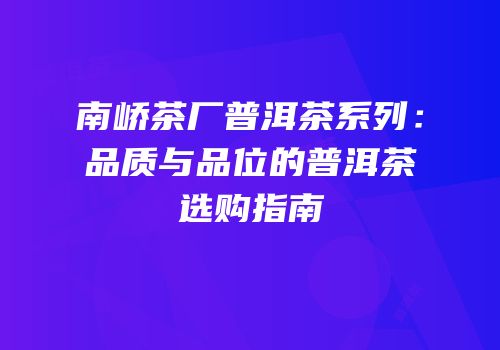 南峤茶厂普洱茶系列：品质与品位的普洱茶选购指南