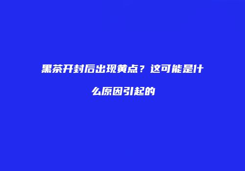 黑茶开封后出现黄点？这可能是什么原因引起的